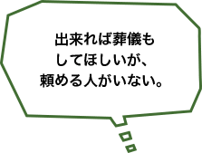 出来れば葬儀もしてほしいが、頼める人がいない。