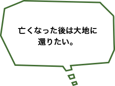 亡くなった後は大地に還りたい。